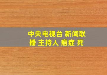 中央电视台 新闻联播 主持人 癌症 死